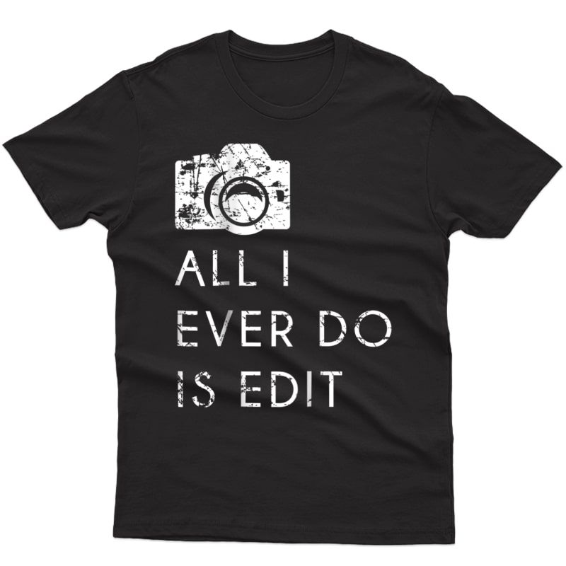 All I Ever Do Is Edit T Shirt, Funny Photographer Gift