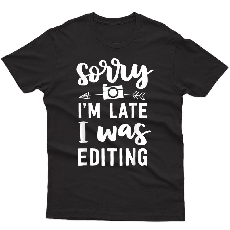 Funny Photographer Gift Photography Sorry Im Late Editing T-shirt