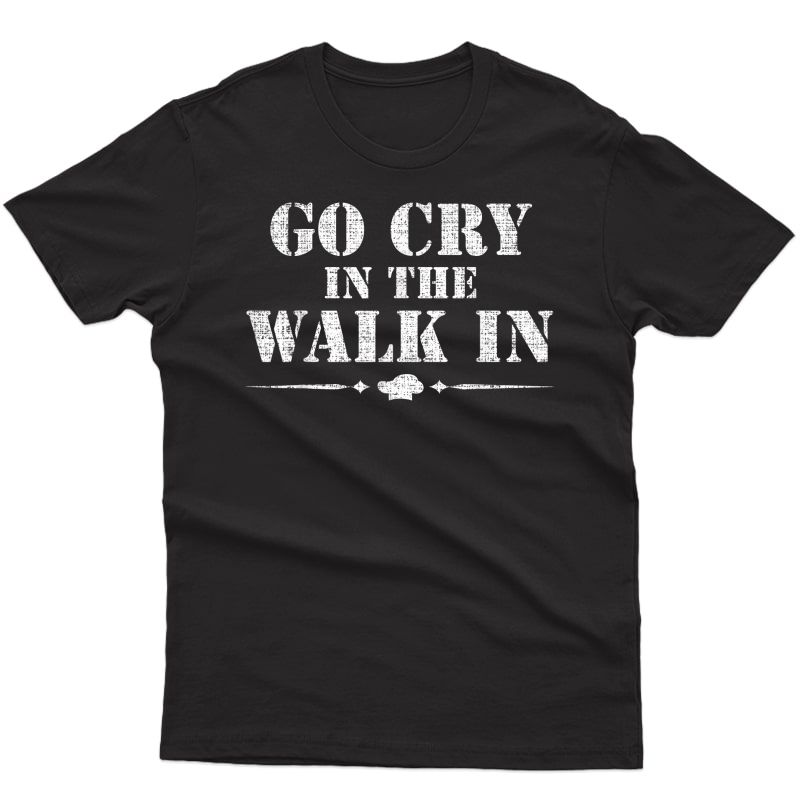 Go Cry In The Walk In Funny Chef T-shirt Cooking/cook Gift