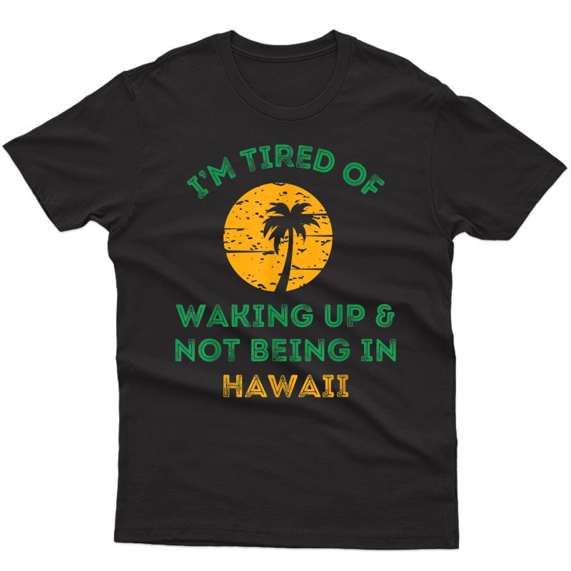 I'm Tired Of Waking Up And Not Being In Hawaii T-shirt