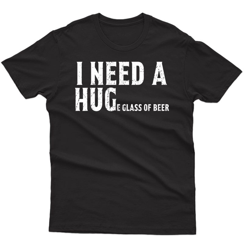 I Need A Huge Glass Of Beer T Shirt Funny Beer Clothing T-shirt