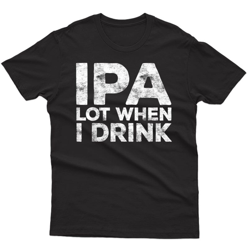 Ipa Lot When I Drink T-shirt Beer Lover Gift Shirt T-shirt