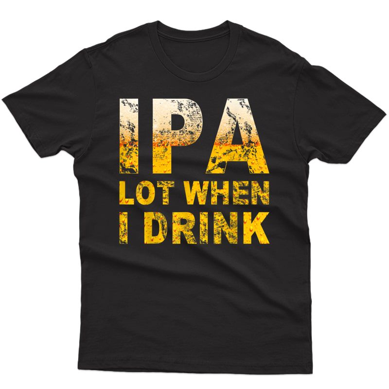 Ipa Lot When I Drink T-shirt Funny Beer Lover Gift Shirt