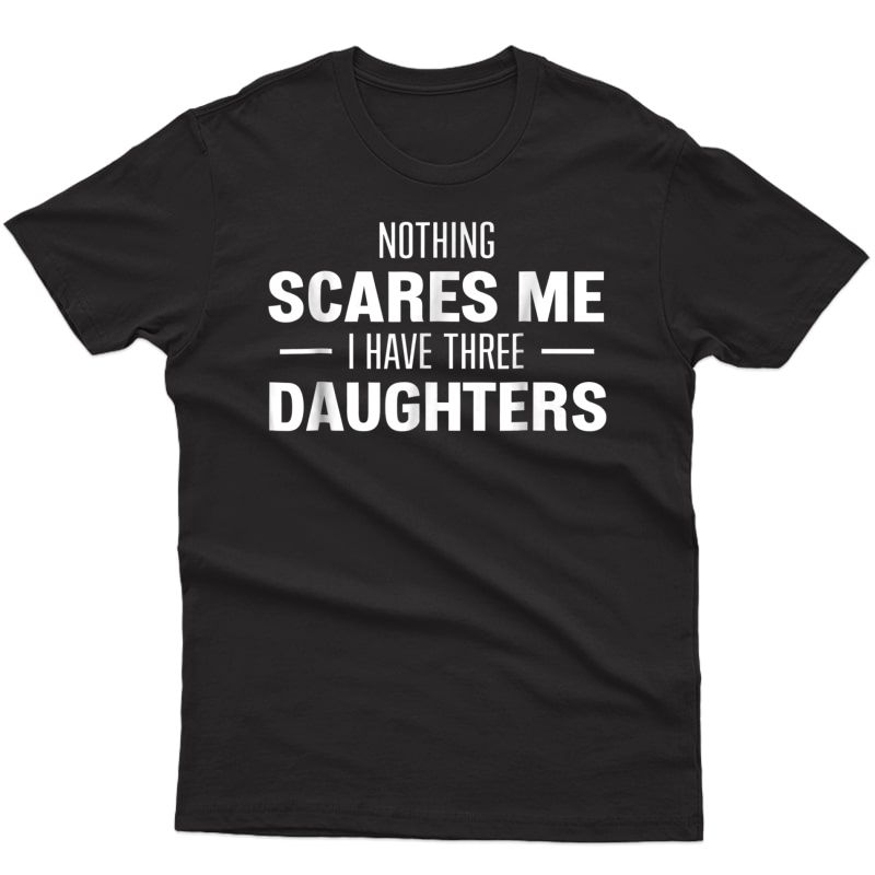 Nothing Scares Me, I Have Three Daughters For Mom Or Dad Shirts ...