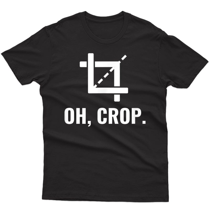 Oh, Crop Funny Graphic Designer T-shirt Photographer Gift T-shirt