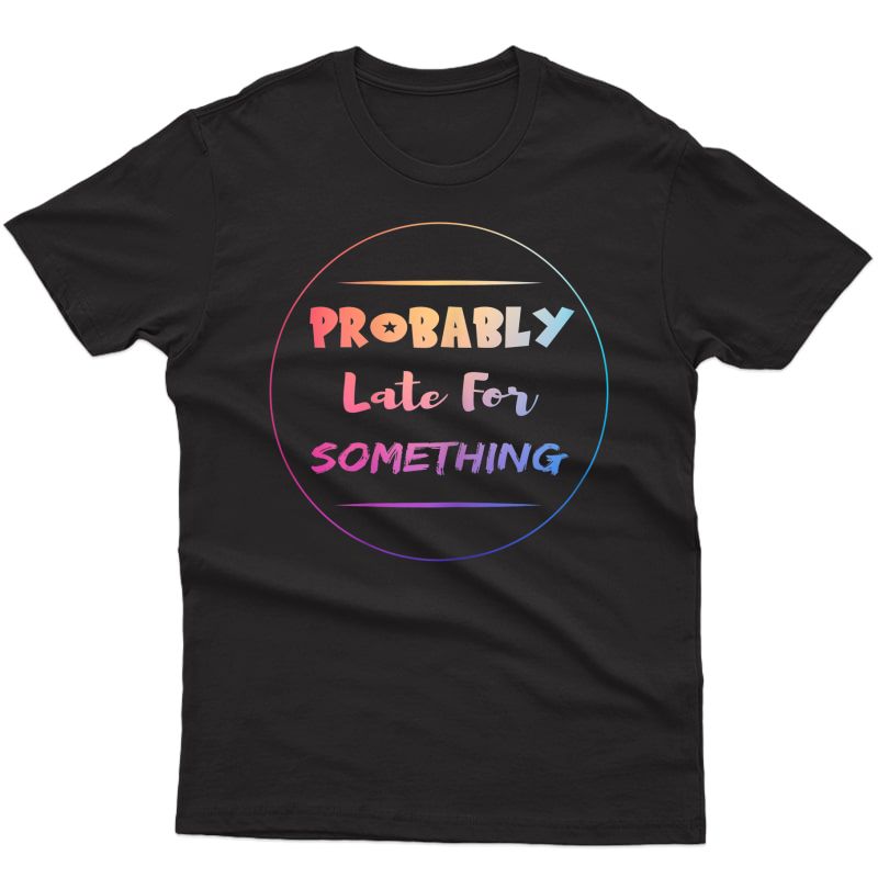 Probably Late For Something Clothing Sister Mom Gifts T-shirt