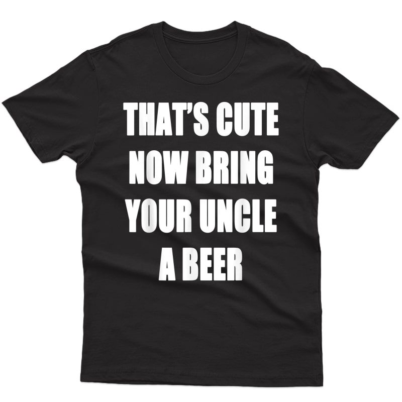 That's Cute Now Bring Your Uncle A Beer T Shirt