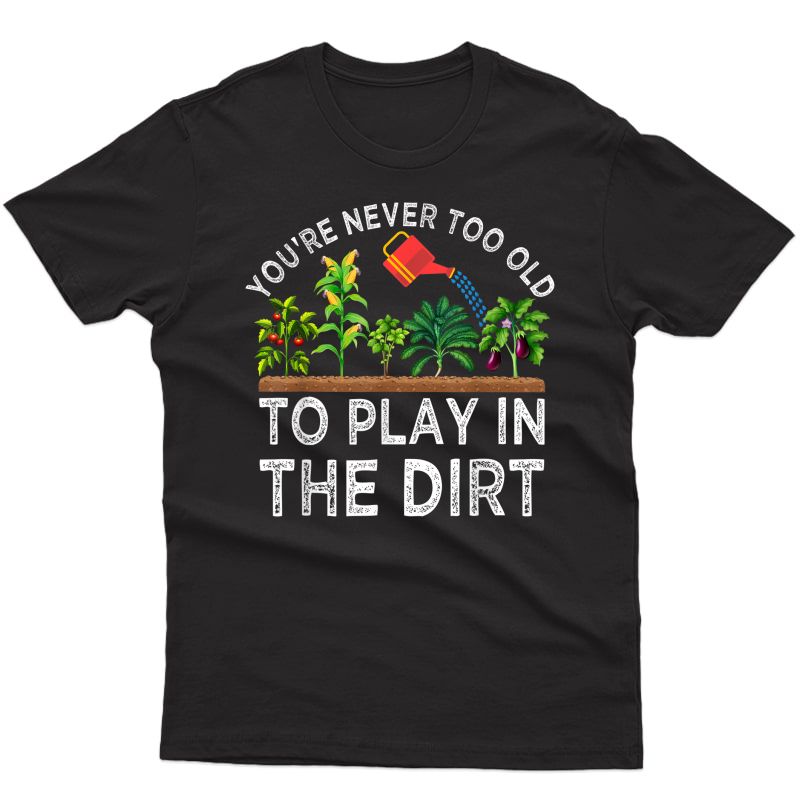 You're Never Too Old To Play In The Dirt Funny Gardening T-shirt